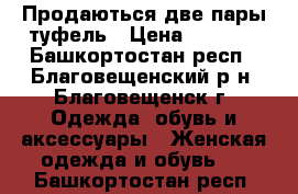 Продаються две пары туфель › Цена ­ 2 500 - Башкортостан респ., Благовещенский р-н, Благовещенск г. Одежда, обувь и аксессуары » Женская одежда и обувь   . Башкортостан респ.